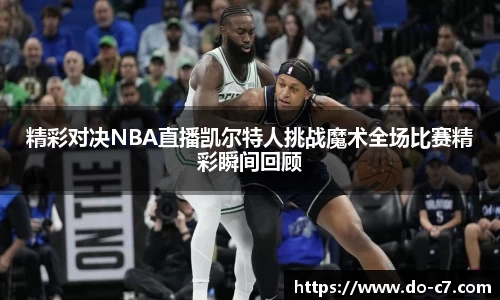 精彩对决NBA直播凯尔特人挑战魔术全场比赛精彩瞬间回顾